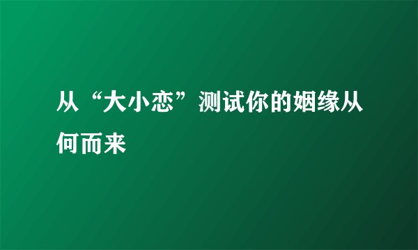 从“大小恋”测试你的姻缘从何而来