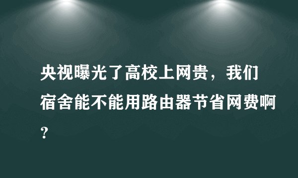 央视曝光了高校上网贵，我们宿舍能不能用路由器节省网费啊？