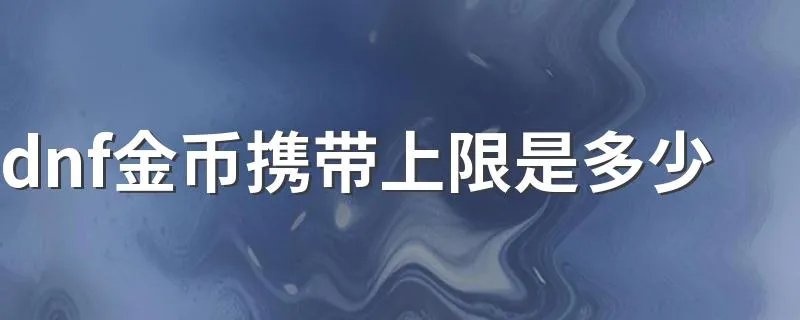 dnf金币携带上限是多少 怎么提高金币上限呢