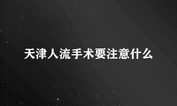 天津人流手术要注意什么