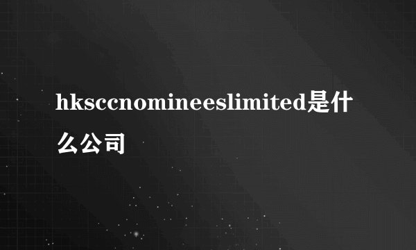 hksccnomineeslimited是什么公司
