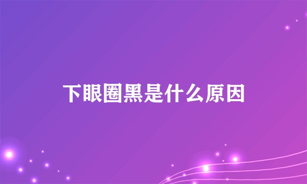 下眼圈黑是什么原因