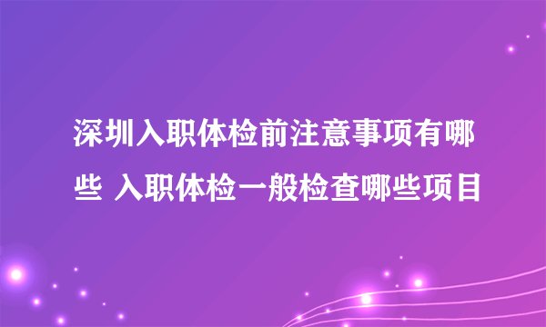 深圳入职体检前注意事项有哪些 入职体检一般检查哪些项目