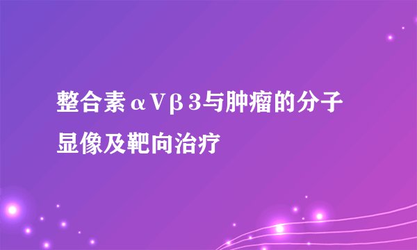整合素αVβ3与肿瘤的分子显像及靶向治疗