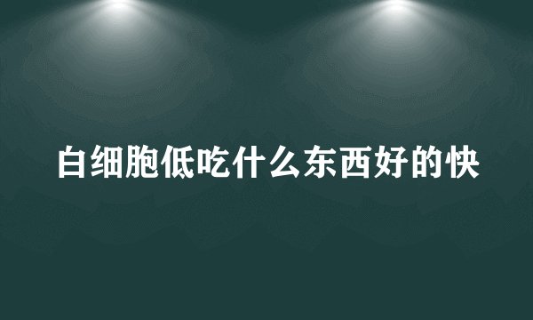 白细胞低吃什么东西好的快
