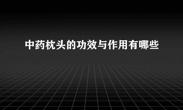 中药枕头的功效与作用有哪些