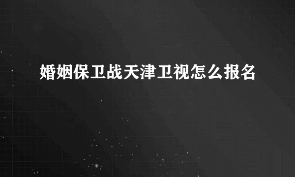 婚姻保卫战天津卫视怎么报名