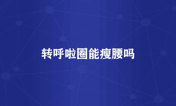 转呼啦圈能瘦腰吗