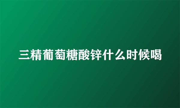 三精葡萄糖酸锌什么时候喝