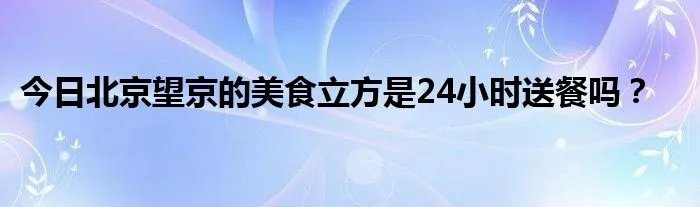 今日北京望京的美食立方是24小时送餐吗？