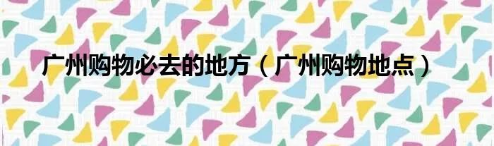 广州购物必去的地方（广州购物地点）