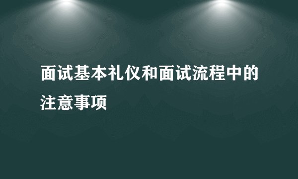 面试基本礼仪和面试流程中的注意事项