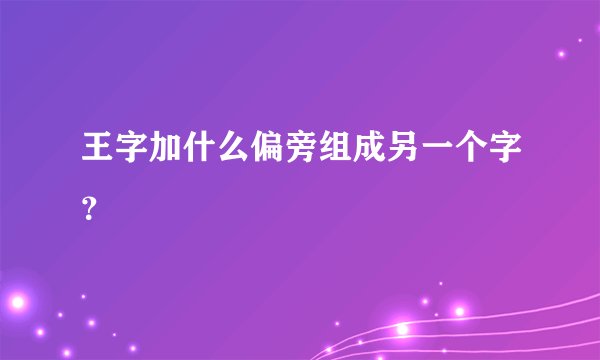 王字加什么偏旁组成另一个字？