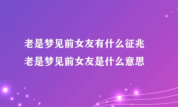 老是梦见前女友有什么征兆 老是梦见前女友是什么意思
