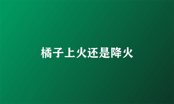 橘子上火还是降火