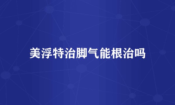 美浮特治脚气能根治吗