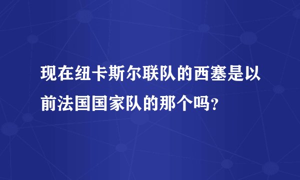 现在纽卡斯尔联队的西塞是以前法国国家队的那个吗？