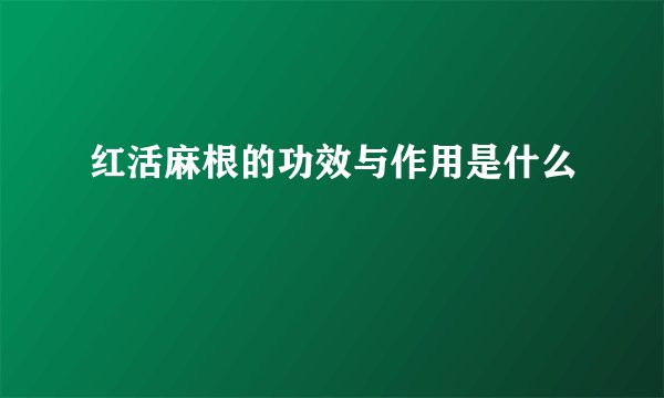 红活麻根的功效与作用是什么