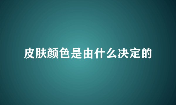 皮肤颜色是由什么决定的