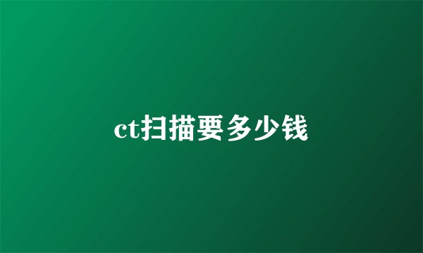 ct扫描要多少钱