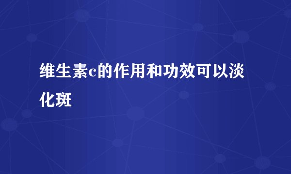 维生素c的作用和功效可以淡化斑