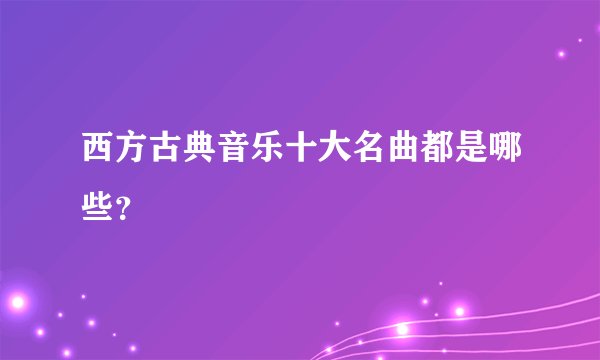 西方古典音乐十大名曲都是哪些？