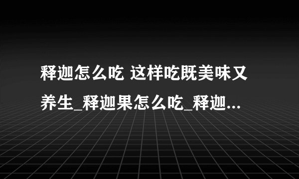 释迦怎么吃 这样吃既美味又养生_释迦果怎么吃_释迦果吃法技巧_释迦果的营养价值