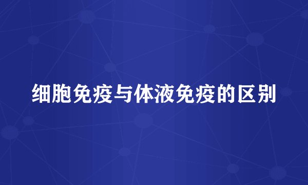 细胞免疫与体液免疫的区别