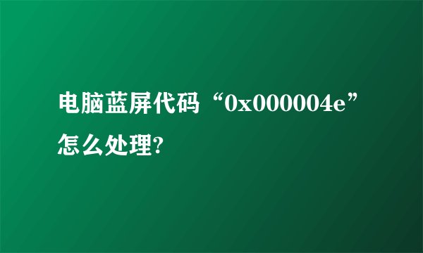 电脑蓝屏代码“0x000004e”怎么处理?