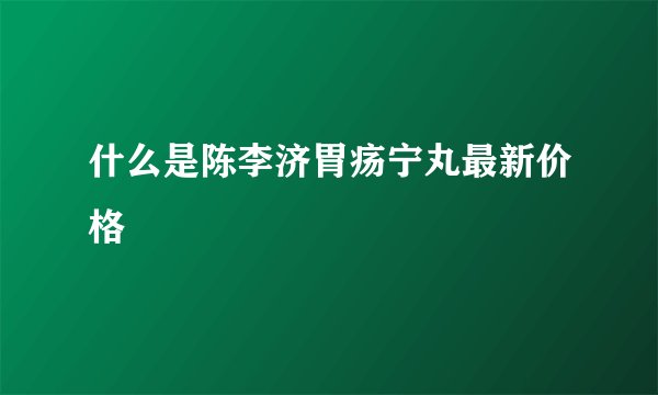 什么是陈李济胃疡宁丸最新价格