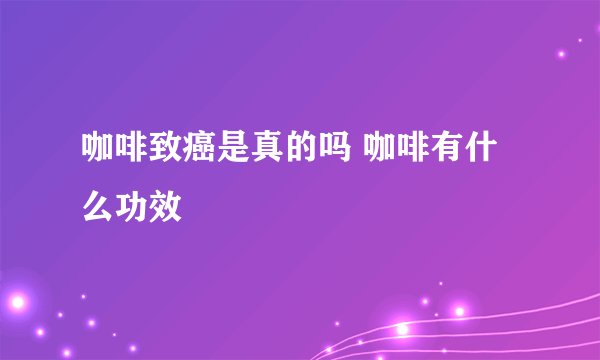 咖啡致癌是真的吗 咖啡有什么功效