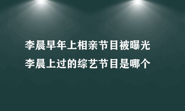 李晨早年上相亲节目被曝光 李晨上过的综艺节目是哪个