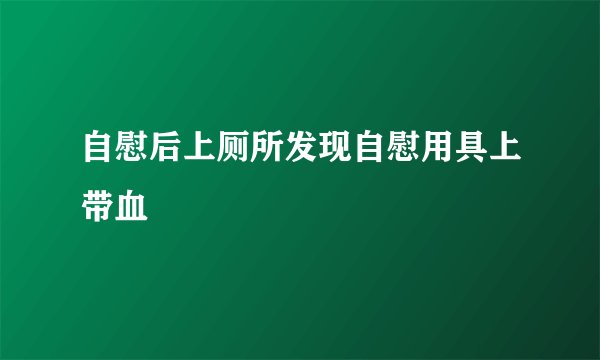 自慰后上厕所发现自慰用具上带血