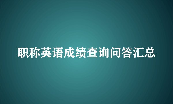 职称英语成绩查询问答汇总