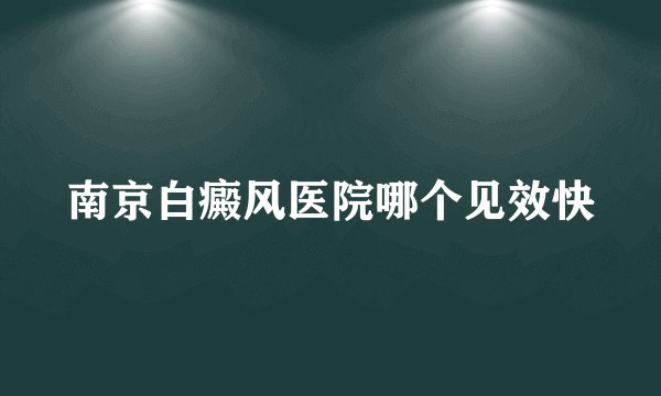 南京白癜风医院哪个见效快