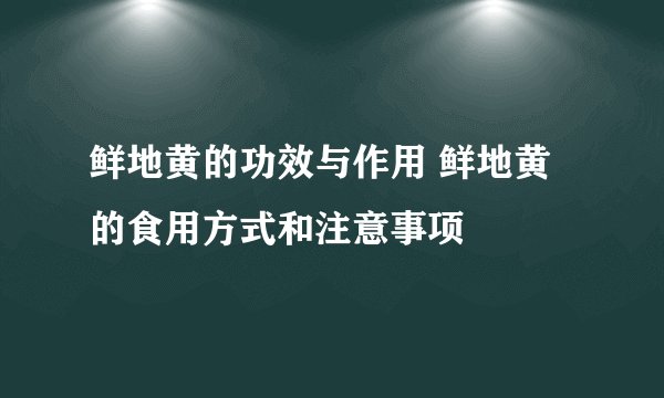 鲜地黄的功效与作用 鲜地黄的食用方式和注意事项