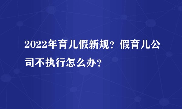 2022年育儿假新规？假育儿公司不执行怎么办？