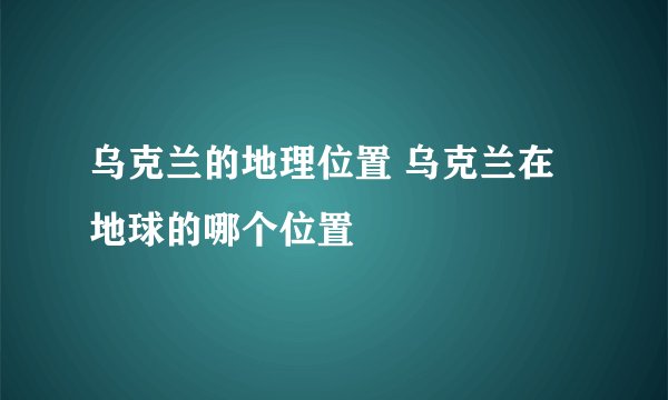 乌克兰的地理位置 乌克兰在地球的哪个位置