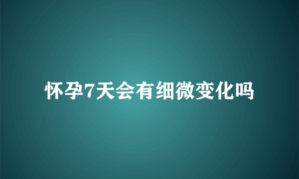 怀孕7天会有细微变化吗