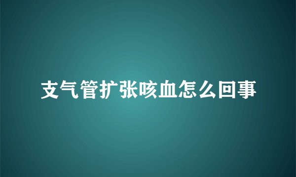 支气管扩张咳血怎么回事