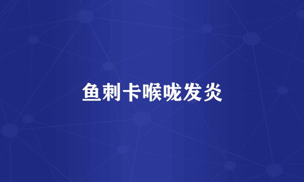 鱼刺卡喉咙发炎