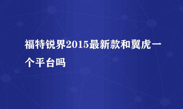 福特锐界2015最新款和翼虎一个平台吗