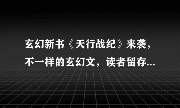 玄幻新书《天行战纪》来袭，不一样的玄幻文，读者留存率69.05%