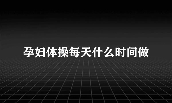 孕妇体操每天什么时间做