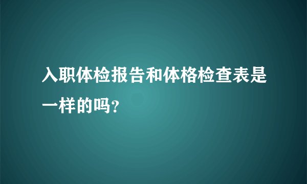 入职体检报告和体格检查表是一样的吗？