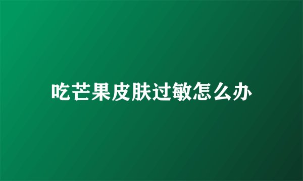 吃芒果皮肤过敏怎么办
