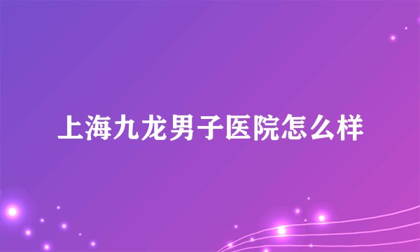 上海九龙男子医院怎么样