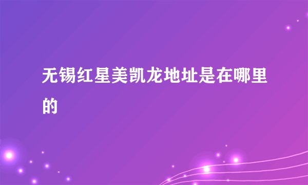 无锡红星美凯龙地址是在哪里的