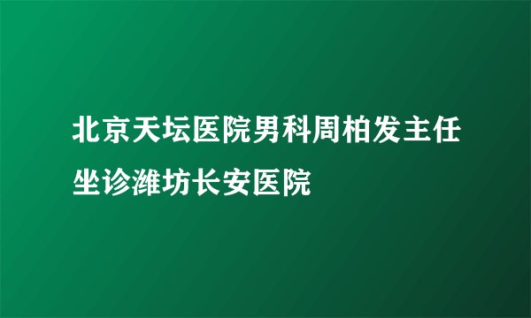 北京天坛医院男科周柏发主任坐诊潍坊长安医院