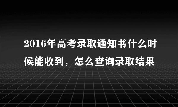 2016年高考录取通知书什么时候能收到，怎么查询录取结果